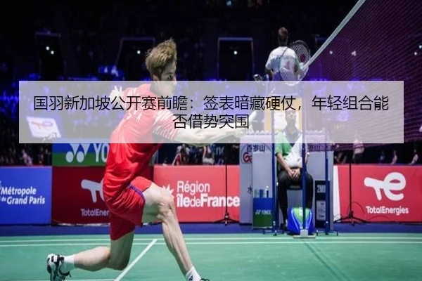 国羽新加坡公开赛前瞻：签表暗藏硬仗，年轻组合能否借势突围 | PGyouxi